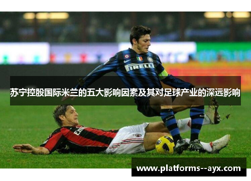 苏宁控股国际米兰的五大影响因素及其对足球产业的深远影响