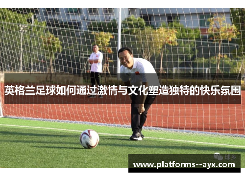 英格兰足球如何通过激情与文化塑造独特的快乐氛围