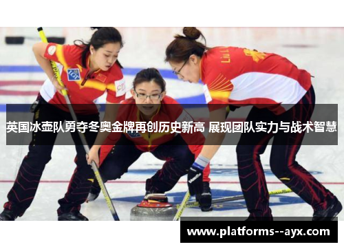 英国冰壶队勇夺冬奥金牌再创历史新高 展现团队实力与战术智慧