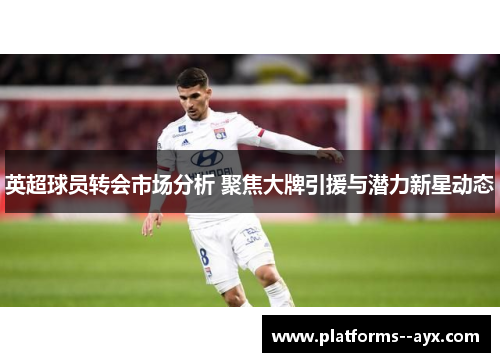 英超球员转会市场分析 聚焦大牌引援与潜力新星动态