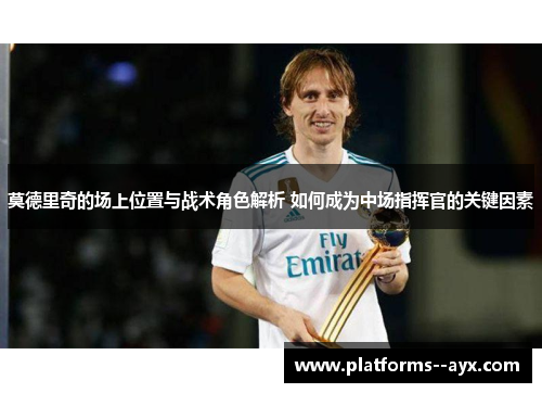 莫德里奇的场上位置与战术角色解析 如何成为中场指挥官的关键因素
