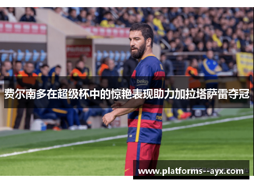 费尔南多在超级杯中的惊艳表现助力加拉塔萨雷夺冠 费尔南多在超级杯中的惊艳表现助力加拉塔萨雷夺冠
