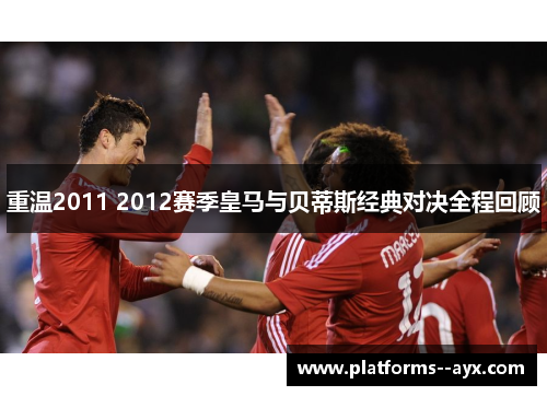 重温2011 2012赛季皇马与贝蒂斯经典对决全程回顾