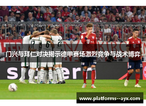 门兴与拜仁对决揭示德甲赛场激烈竞争与战术博弈