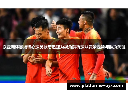 以亚洲杯赛场核心球员状态追踪为视角解析球队竞争走势与胜负关键