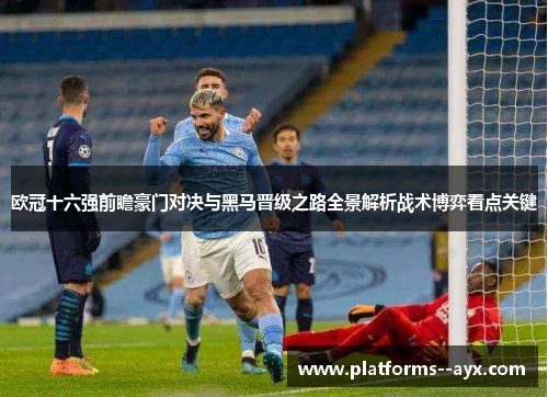 欧冠十六强前瞻豪门对决与黑马晋级之路全景解析战术博弈看点关键