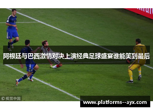 阿根廷与巴西激情对决上演经典足球盛宴谁能笑到最后