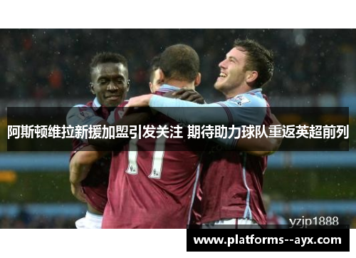 阿斯顿维拉新援加盟引发关注 期待助力球队重返英超前列 阿斯顿维拉新援加盟引发关注 期待助力球队重返英超前列