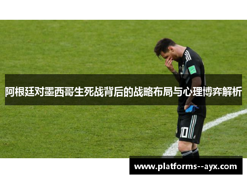 阿根廷对墨西哥生死战背后的战略布局与心理博弈解析 阿根廷对墨西哥生死战背后的战略布局与心理博弈解析