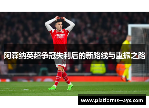 阿森纳英超争冠失利后的新路线与重振之路
