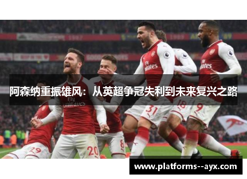 阿森纳重振雄风：从英超争冠失利到未来复兴之路
