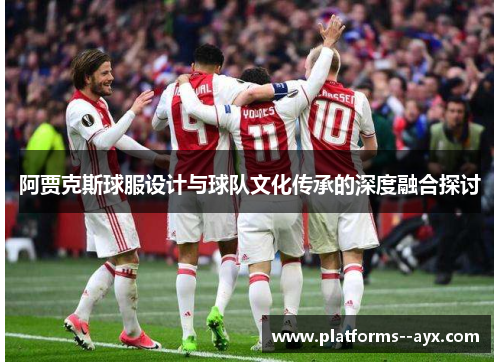 阿贾克斯球服设计与球队文化传承的深度融合探讨