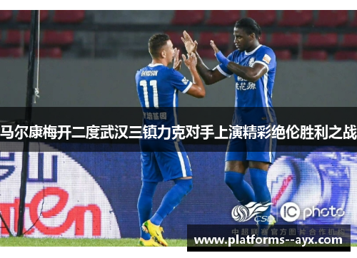 马尔康梅开二度武汉三镇力克对手上演精彩绝伦胜利之战 马尔康梅开二度武汉三镇力克对手上演精彩绝伦胜利之战