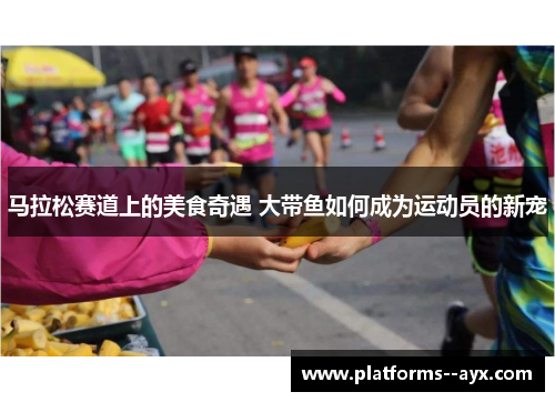 马拉松赛道上的美食奇遇 大带鱼如何成为运动员的新宠 马拉松赛道上的美食奇遇 大带鱼如何成为运动员的新宠