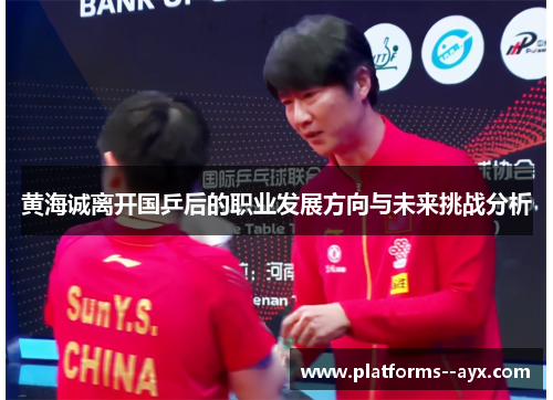 黄海诚离开国乒后的职业发展方向与未来挑战分析