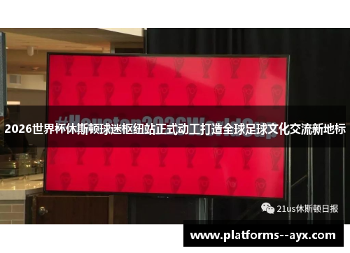 2026世界杯休斯顿球迷枢纽站正式动工打造全球足球文化交流新地标 2026世界杯休斯顿球迷枢纽站正式动工打造全球足球文化交流新地标