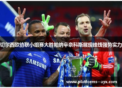 切尔西欧协联小组赛大胜帕纳辛奈科斯展现锋线强势实力
