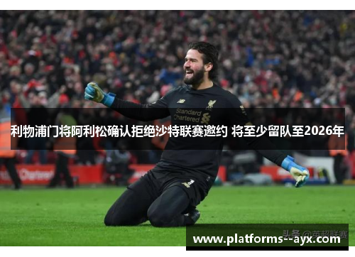 利物浦门将阿利松确认拒绝沙特联赛邀约 将至少留队至2026年 利物浦门将阿利松确认拒绝沙特联赛邀约 将至少留队至2026年