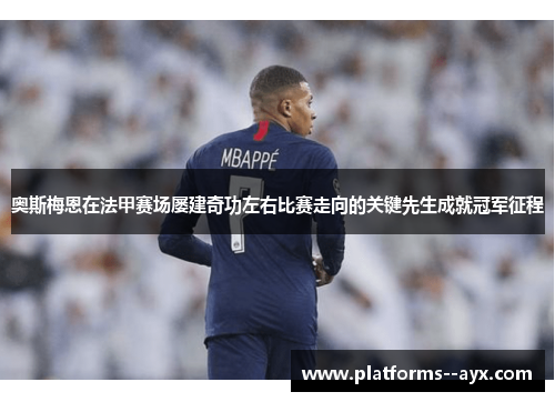 奥斯梅恩在法甲赛场屡建奇功左右比赛走向的关键先生成就冠军征程