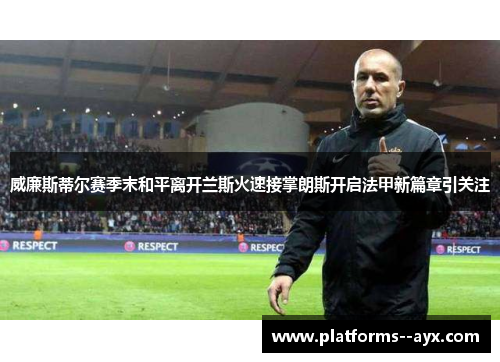 威廉斯蒂尔赛季末和平离开兰斯火速接掌朗斯开启法甲新篇章引关注