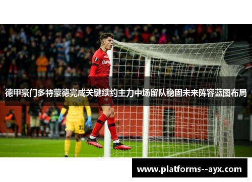 德甲豪门多特蒙德完成关键续约主力中场留队稳固未来阵容蓝图布局