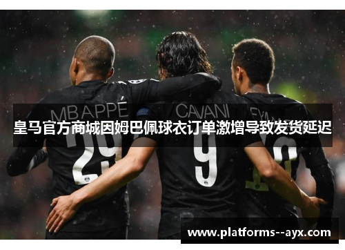 皇马官方商城因姆巴佩球衣订单激增导致发货延迟