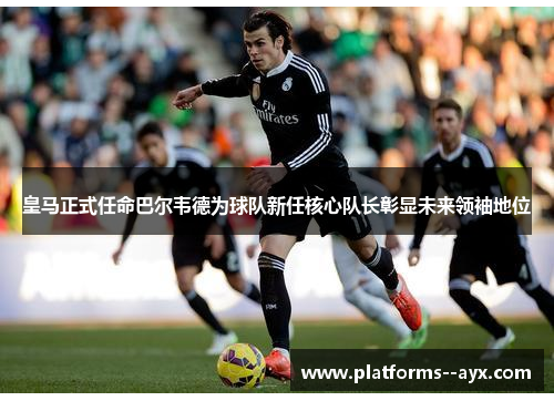 皇马正式任命巴尔韦德为球队新任核心队长彰显未来领袖地位