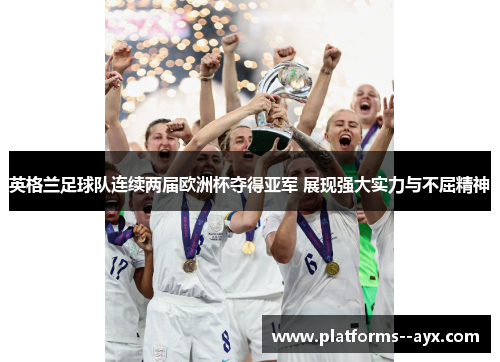 英格兰足球队连续两届欧洲杯夺得亚军 展现强大实力与不屈精神