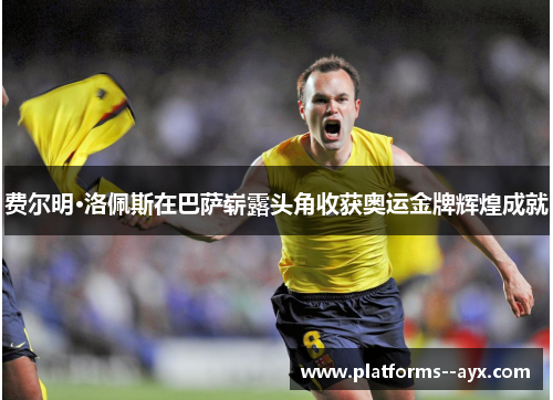 费尔明·洛佩斯在巴萨崭露头角收获奥运金牌辉煌成就