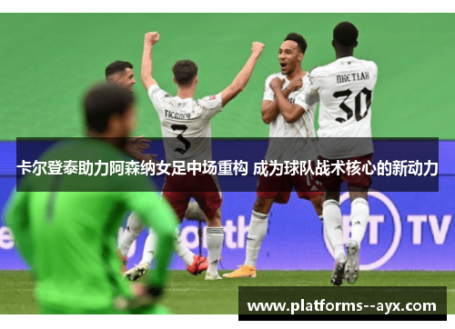 卡尔登泰助力阿森纳女足中场重构 成为球队战术核心的新动力