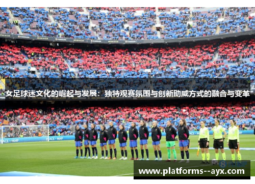 女足球迷文化的崛起与发展：独特观赛氛围与创新助威方式的融合与变革