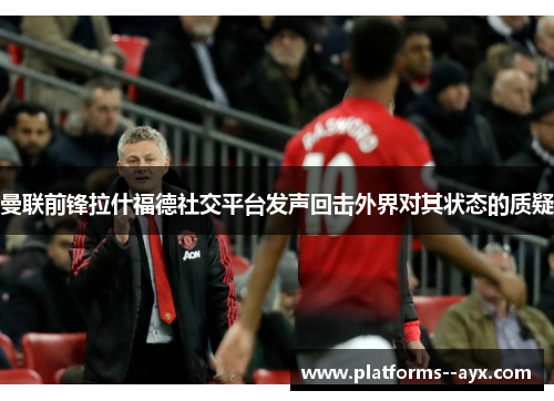 曼联前锋拉什福德社交平台发声回击外界对其状态的质疑