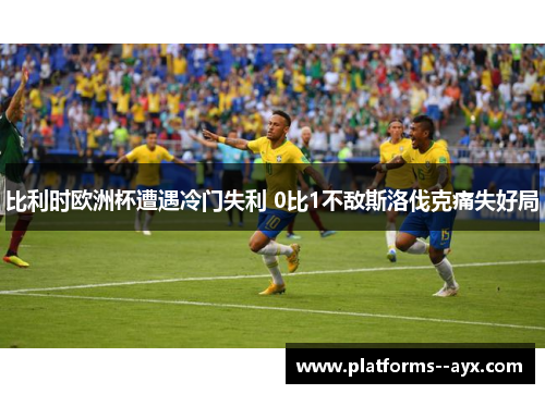 比利时欧洲杯遭遇冷门失利 0比1不敌斯洛伐克痛失好局