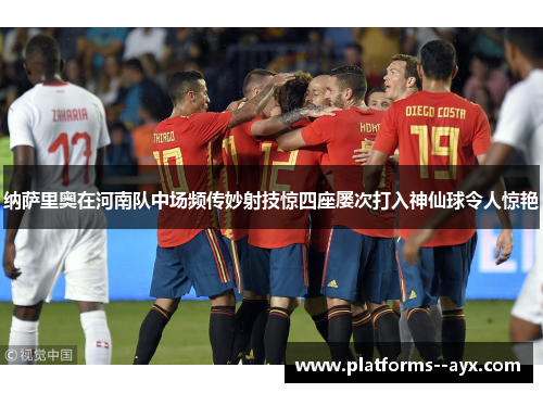 纳萨里奥在河南队中场频传妙射技惊四座屡次打入神仙球令人惊艳