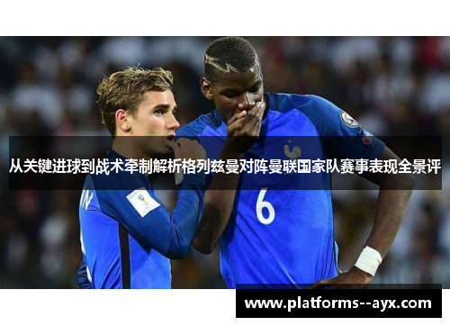 从关键进球到战术牵制解析格列兹曼对阵曼联国家队赛事表现全景评