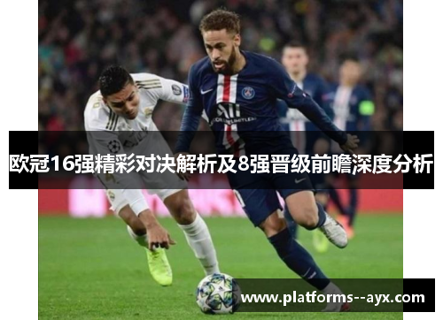 欧冠16强精彩对决解析及8强晋级前瞻深度分析