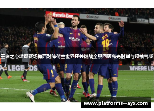王者之心燃爆赛场梅西对阵荷兰世界杯关键战全景回顾高光时刻与领袖气质