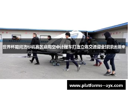 世界杯期间洛杉矶赛区启用空中计程车打造立体交通迎全球球迷潮来 世界杯期间洛杉矶赛区启用空中计程车打造立体交通迎全球球迷潮来