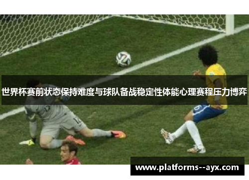 世界杯赛前状态保持难度与球队备战稳定性体能心理赛程压力博弈
