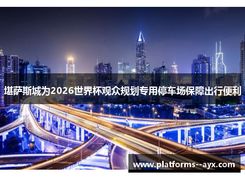 堪萨斯城为2026世界杯观众规划专用停车场保障出行便利