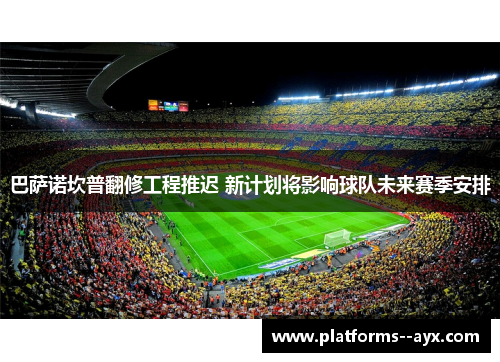 巴萨诺坎普翻修工程推迟 新计划将影响球队未来赛季安排