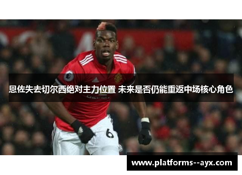 恩佐失去切尔西绝对主力位置 未来是否仍能重返中场核心角色