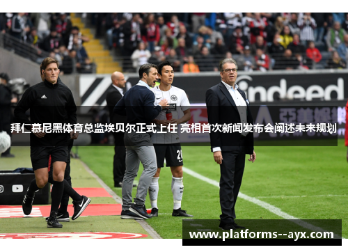 拜仁慕尼黑体育总监埃贝尔正式上任 亮相首次新闻发布会阐述未来规划 拜仁慕尼黑体育总监埃贝尔正式上任 亮相首次新闻发布会阐述未来规划