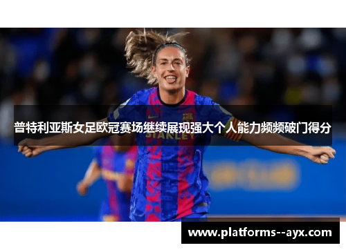 普特利亚斯女足欧冠赛场继续展现强大个人能力频频破门得分
