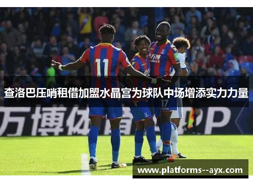 查洛巴压哨租借加盟水晶宫为球队中场增添实力力量 查洛巴压哨租借加盟水晶宫为球队中场增添实力力量