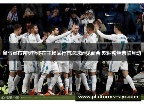 皇马宣布克罗斯将在主场举行首次球迷见面会 欢迎粉丝亲临互动