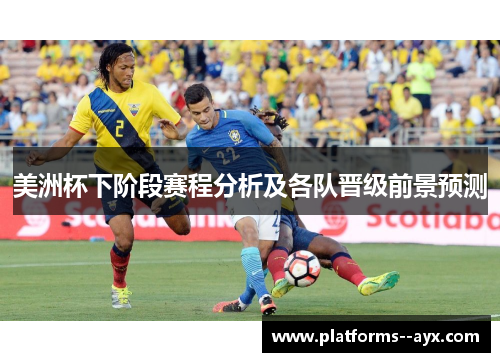 美洲杯下阶段赛程分析及各队晋级前景预测