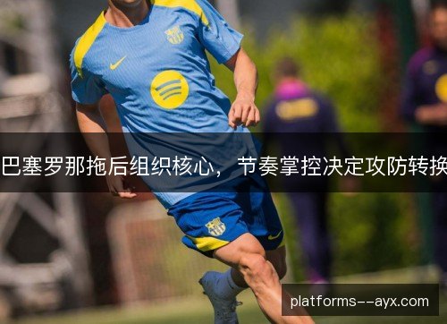 巴塞罗那拖后组织核心，节奏掌控决定攻防转换