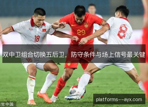 双中卫组合切换五后卫，防守条件与场上信号最关键