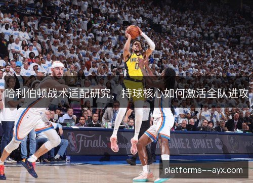 哈利伯顿战术适配研究，持球核心如何激活全队进攻